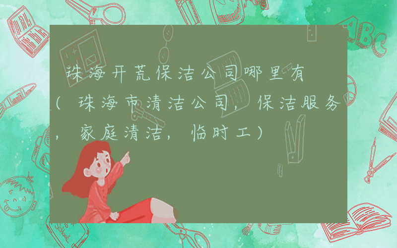 珠海开荒保洁公司哪里有 (珠海市清洁公司,保洁服务,家庭清洁,临时工)